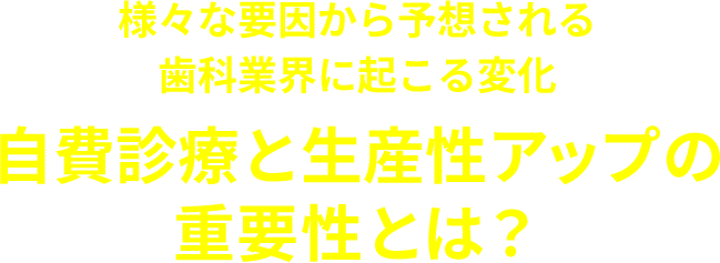 様々な要因から予想される歯科業界に起こる変化自費診療と生産性アップの重要性とは？