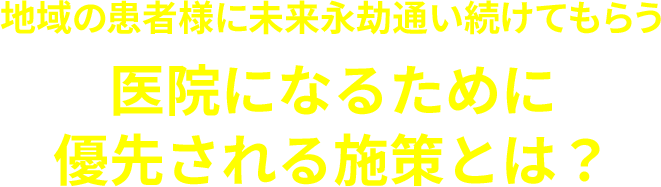 地域の患者様に未来永劫通い続けてもらう医院になるために優先される施策とは？