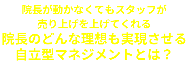 院長が動かなくてもスタッフが売り上げを上げてくれる院長のどんな理想も実現させる自立型マネジメントとは？