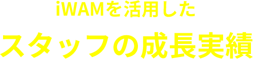 iWAMを活用したスタッフの成長実績