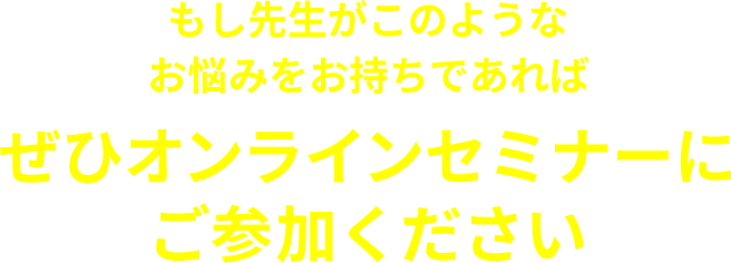 もし先生がこのようなお悩みをお持ちであればぜひオンラインセミナーにご参加ください